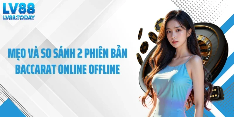 Mẹo và so sánh 2 phiên bản baccarat online offline